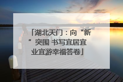 湖北天门：向“新”突围 书写宜居宜业宜游幸福答卷