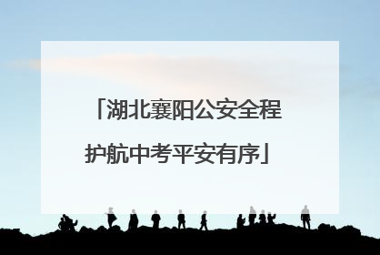 湖北襄阳公安全程护航中考平安有序