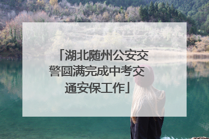 湖北随州公安交警圆满完成中考交通安保工作