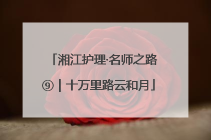 湘江护理·名师之路⑨｜十万里路云和月
