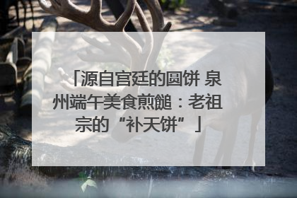 源自宫廷的圆饼 泉州端午美食煎䭔：老祖宗的“补天饼”