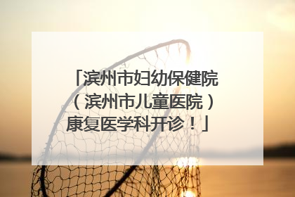 滨州市妇幼保健院（滨州市儿童医院）康复医学科开诊！