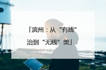 滨州：从“有线”治到“无线”美
