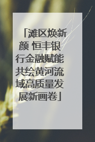 滩区焕新颜 恒丰银行金融赋能共绘黄河流域高质量发展新画卷