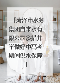 菏泽市水务集团自来水有限公司多措并举做好中高考期间供水保障