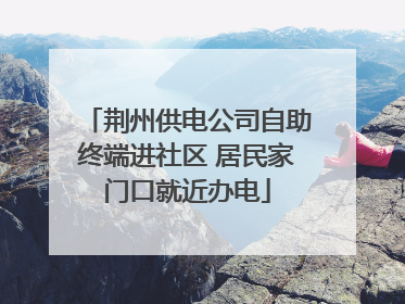 荆州供电公司自助终端进社区 居民家门口就近办电