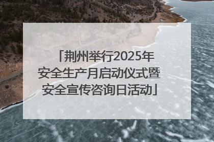 荆州举行2025年安全生产月启动仪式暨安全宣传咨询日活动