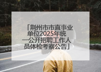 荆州市市直事业单位2025年统一公开招聘工作人员体检考察公告