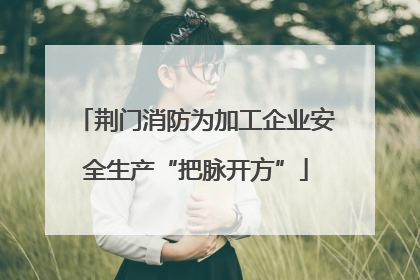 荆门消防为加工企业安全生产“把脉开方”