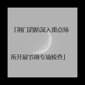 荆门消防深入重点场所开展节前专项检查