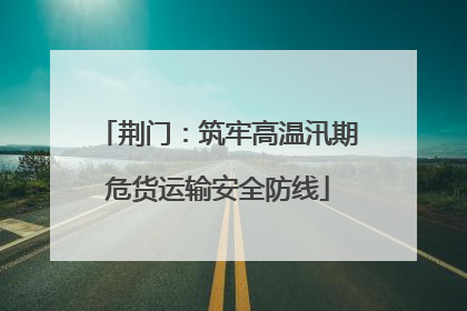 荆门：筑牢高温汛期危货运输安全防线