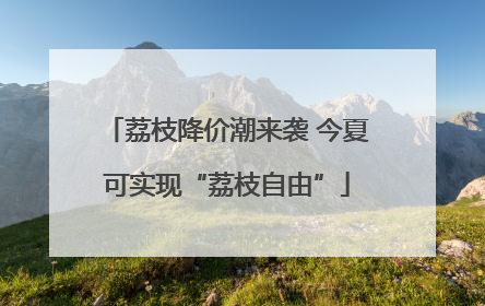 荔枝降价潮来袭 今夏可实现“荔枝自由”