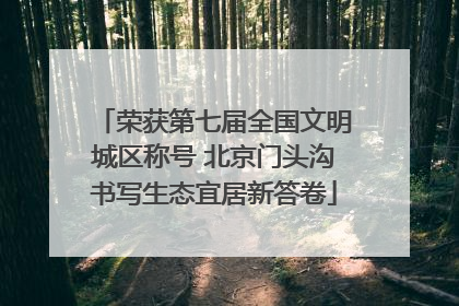 荣获第七届全国文明城区称号 北京门头沟书写生态宜居新答卷