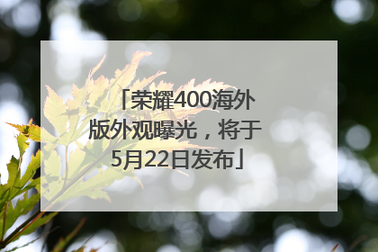 荣耀400海外版外观曝光，将于5月22日发布
