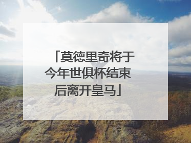 莫德里奇将于今年世俱杯结束后离开皇马