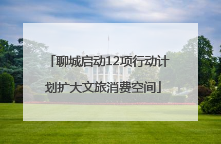 聊城启动12项行动计划扩大文旅消费空间