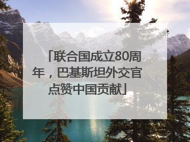 联合国成立80周年，巴基斯坦外交官点赞中国贡献