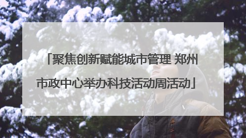聚焦创新赋能城市管理 郑州市政中心举办科技活动周活动