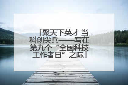 聚天下英才 当科创尖兵——写在第九个“全国科技工作者日”之际