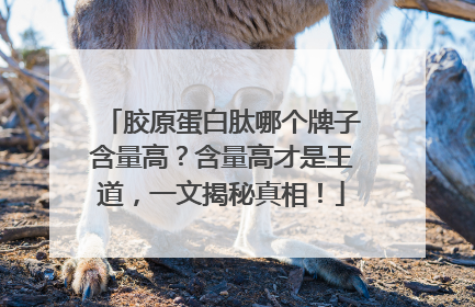 胶原蛋白肽哪个牌子含量高？含量高才是王道，一文揭秘真相！