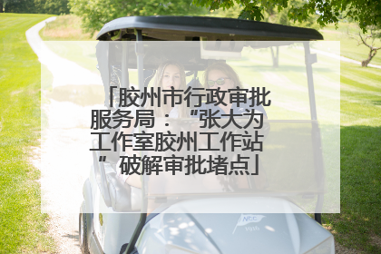 胶州市行政审批服务局：“张大为工作室胶州工作站”破解审批堵点