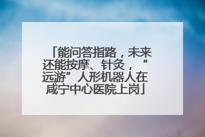能问答指路，未来还能按摩、针灸，“远游”人形机器人在咸宁中心医院上岗