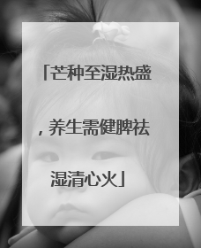 芒种至湿热盛，养生需健脾祛湿清心火