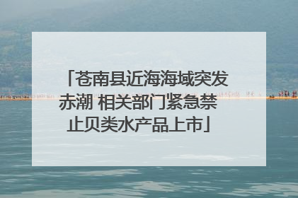 苍南县近海海域突发赤潮 相关部门紧急禁止贝类水产品上市