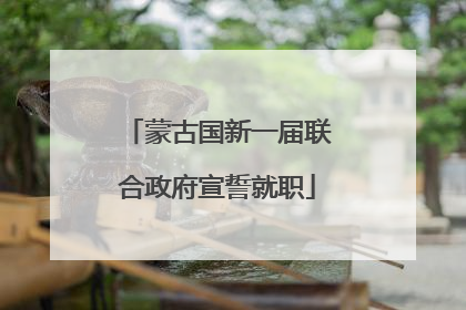 蒙古国新一届联合政府宣誓就职