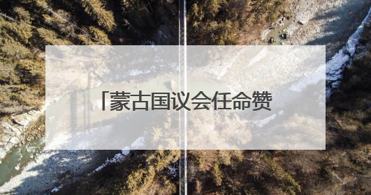 蒙古国议会任命赞丹沙塔尔为新总理