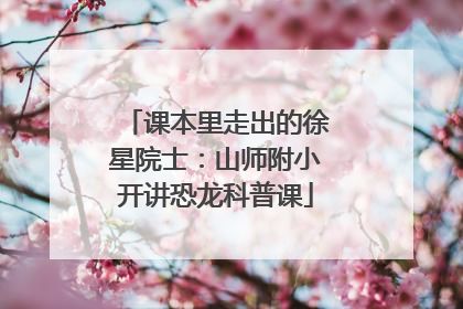 课本里走出的徐星院士：山师附小开讲恐龙科普课