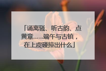 诵离骚、听古韵、点黄章……端午与古镇，在上虞碰撞出什么