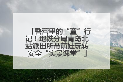 警营里的“童”行记！地铁分局青岛北站派出所带萌娃玩转安全“实景课堂”