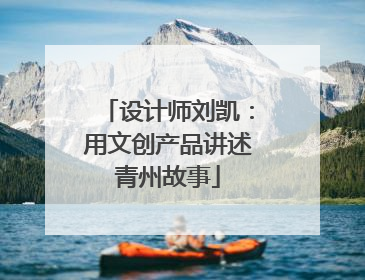 设计师刘凯：用文创产品讲述青州故事