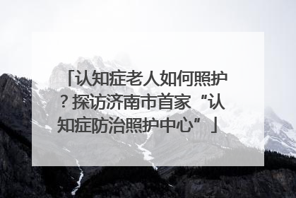 认知症老人如何照护？探访济南市首家“认知症防治照护中心”