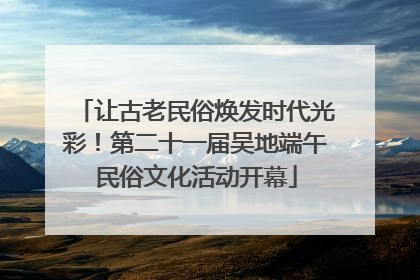 让古老民俗焕发时代光彩！第二十一届吴地端午民俗文化活动开幕