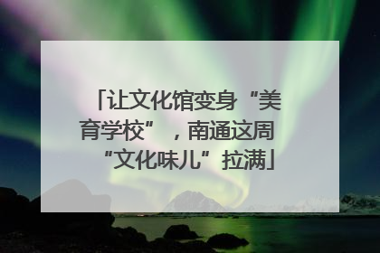 让文化馆变身“美育学校”，南通这周“文化味儿”拉满