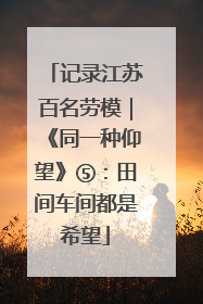 记录江苏百名劳模｜《同一种仰望》⑤：田间车间都是希望
