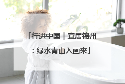 行进中国｜宜居锦州：绿水青山入画来