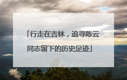 行走在吉林，追寻陈云同志留下的历史足迹