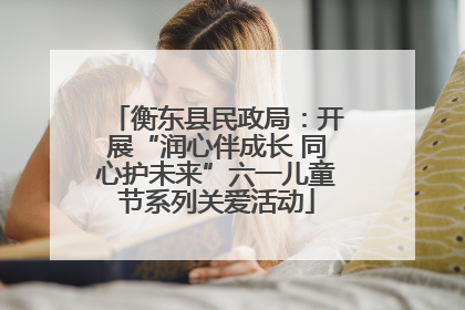 衡东县民政局：开展“润心伴成长 同心护未来”六一儿童节系列关爱活动