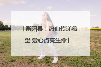衡阳县：热血传递希望 爱心点亮生命