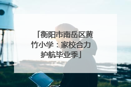 衡阳市南岳区黄竹小学：家校合力护航毕业季