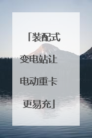 装配式变电站让电动重卡更易充
