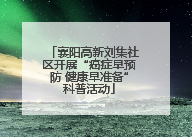 襄阳高新刘集社区开展“癌症早预防 健康早准备”科普活动