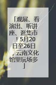 观展、看演出、听讲座、逛集市！5月20日至26日，云南文化馆里玩场多