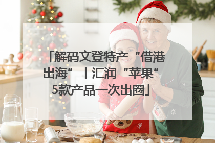 解码文登特产“借港出海”丨汇润“苹果”5款产品一次出圈