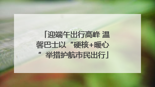 迎端午出行高峰 温馨巴士以“硬核+暖心”举措护航市民出行