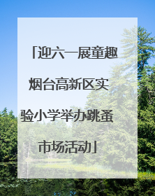 迎六一展童趣 烟台高新区实验小学举办跳蚤市场活动