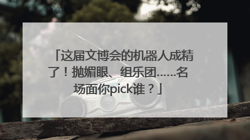 这届文博会的机器人成精了！抛媚眼、组乐团……名场面你pick谁？